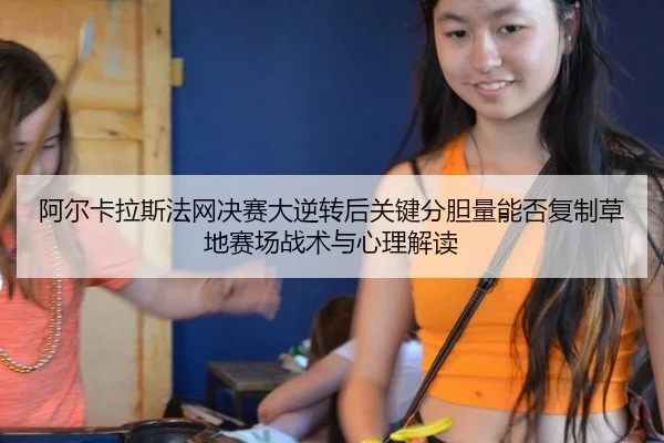 阿尔卡拉斯法网决赛大逆转后关键分胆量能否复制草地赛场战术与心理解读