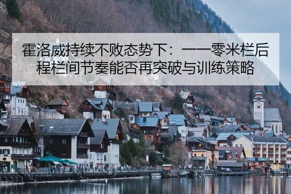 霍洛威持续不败态势下：一一零米栏后程栏间节奏能否再突破与训练策略