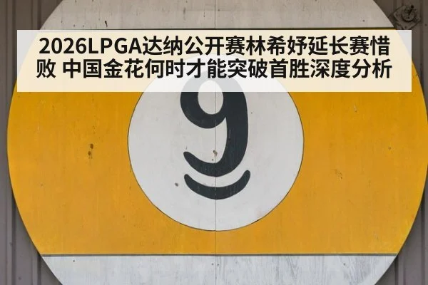 2026LPGA达纳公开赛林希妤延长赛惜败 中国金花何时才能突破首胜深度分析