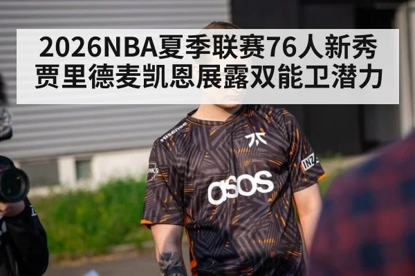 2026NBA夏季联赛76人新秀贾里德麦凯恩展露双能卫潜力