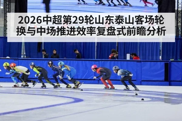 2026中超第29轮山东泰山客场轮换与中场推进效率复盘式前瞻分析