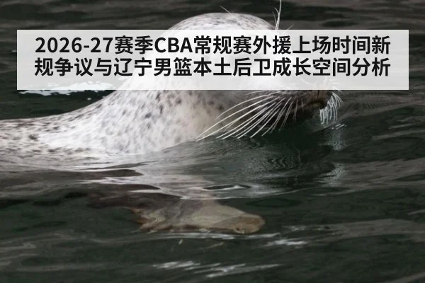 2026-27赛季CBA常规赛外援上场时间新规争议与辽宁男篮本土后卫成长空间分析
