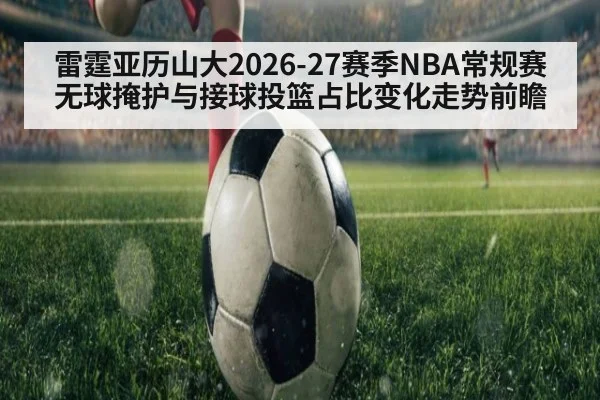 雷霆亚历山大2026-27赛季NBA常规赛无球掩护与接球投篮占比变化走势前瞻