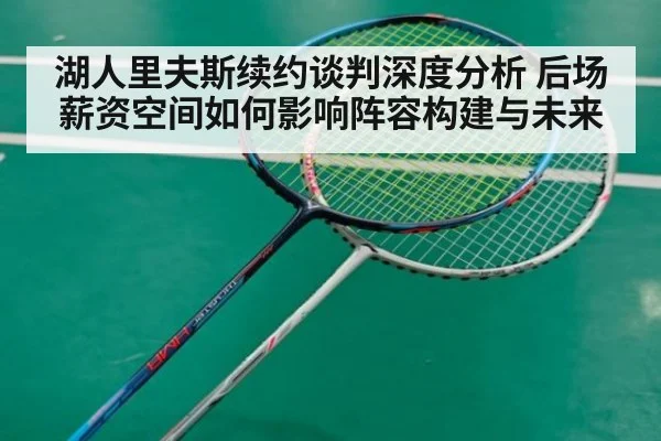 湖人里夫斯续约谈判深度分析 后场薪资空间如何影响阵容构建与未来